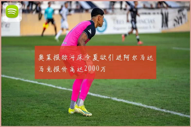 奥莱报称河床今夏欲引进阿尔马达马竞报价高达2000万