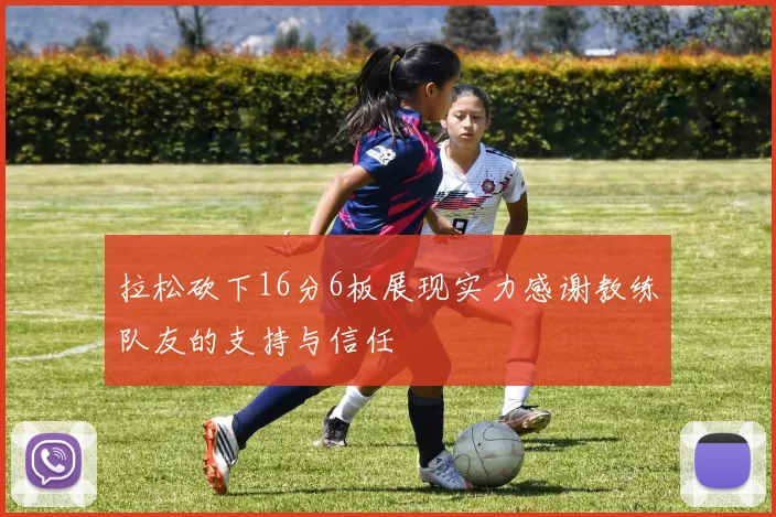 拉松砍下16分6板展现实力感谢教练队友的支持与信任