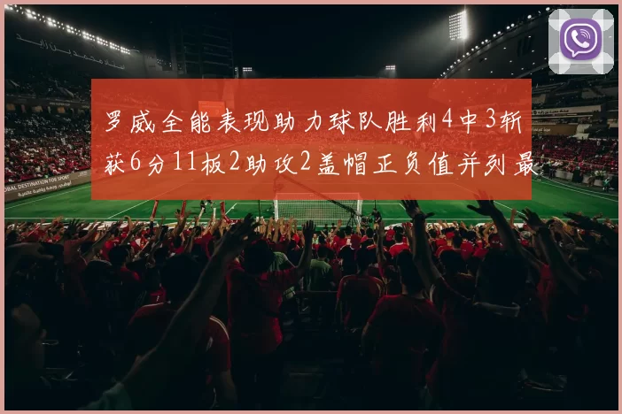 罗威全能表现助力球队胜利4中3斩获6分11板2助攻2盖帽正负值并列最高