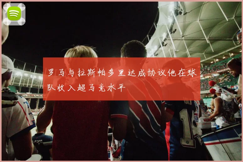 罗马与拉斯帕多里达成协议他在球队收入超马竞水平