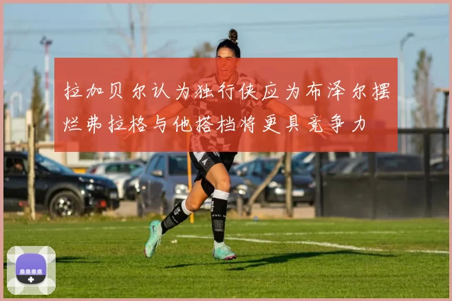 拉加贝尔认为独行侠应为布泽尔摆烂弗拉格与他搭档将更具竞争力
