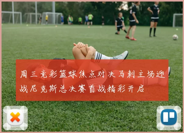 周三竞彩篮球焦点对决马刺主场迎战尼克斯总决赛首战精彩开启