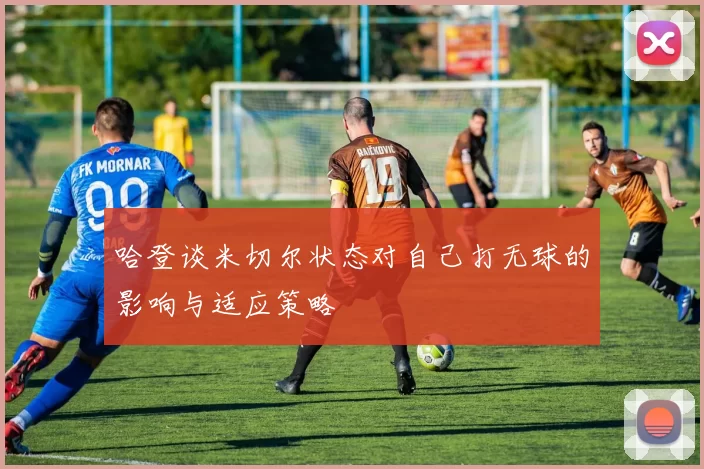 哈登谈米切尔状态对自己打无球的影响与适应策略