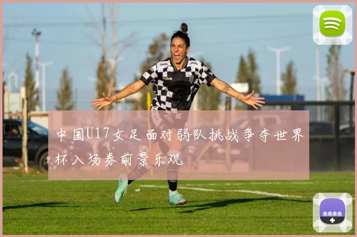 中国U17女足面对弱队挑战争夺世界杯入场券前景乐观