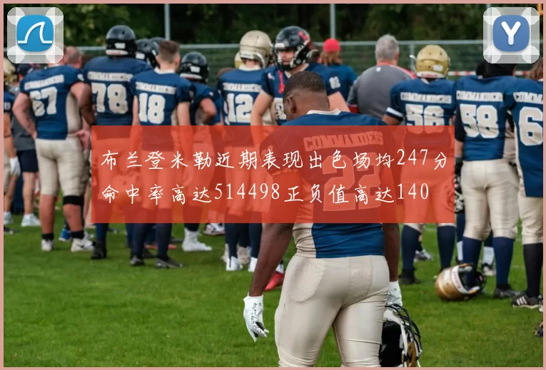 布兰登米勒近期表现出色场均247分命中率高达514498正负值高达140