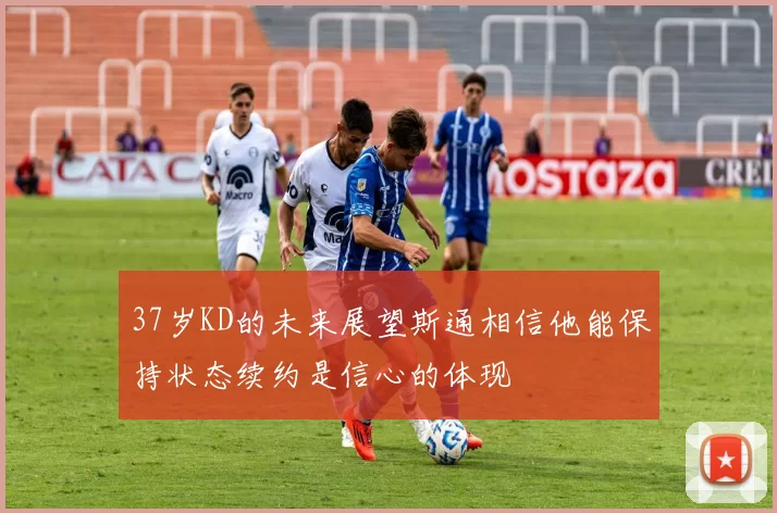 37岁KD的未来展望斯通相信他能保持状态续约是信心的体现