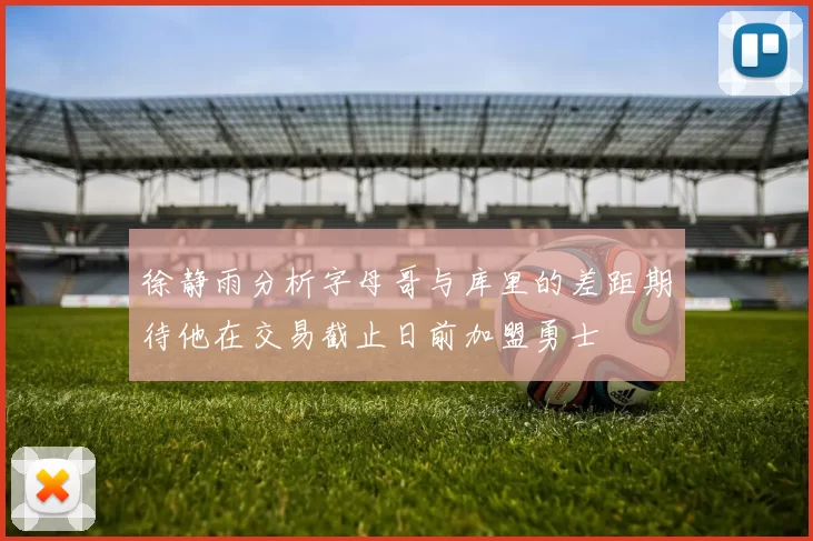 徐静雨分析字母哥与库里的差距期待他在交易截止日前加盟勇士