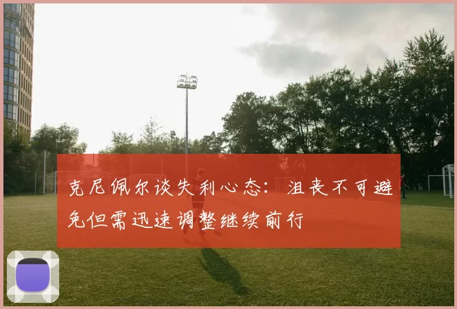 克尼佩尔谈失利心态：沮丧不可避免但需迅速调整继续前行
