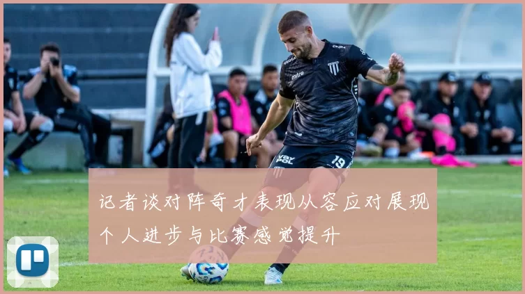 记者谈对阵奇才表现从容应对展现个人进步与比赛感觉提升