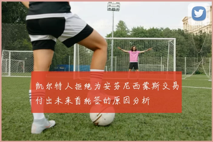 凯尔特人拒绝为安芬尼西蒙斯交易付出未来首轮签的原因分析